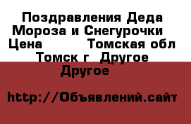 Поздравления Деда Мороза и Снегурочки › Цена ­ 800 - Томская обл., Томск г. Другое » Другое   